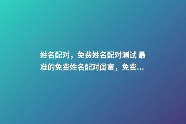 姓名配对，免费姓名配对测试 最准的免费姓名配对闺蜜，免费姓名缘分配对-第1张-观点-玄机派